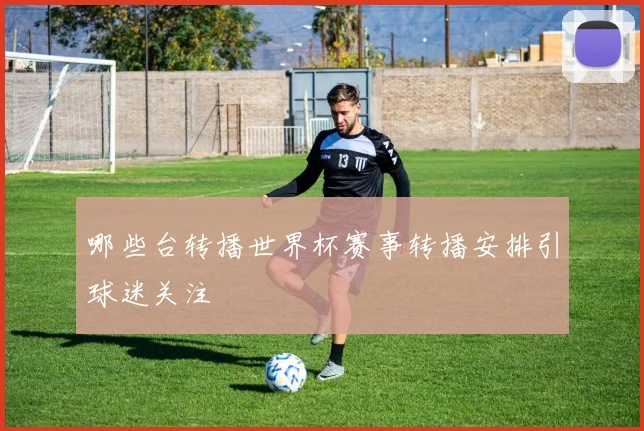 哪些台转播世界杯赛事转播安排引球迷关注