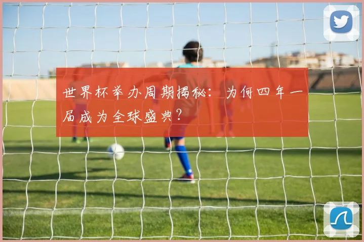 世界杯举办周期揭秘：为何四年一届成为全球盛典？