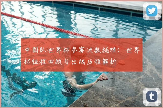 中国队世界杯参赛次数梳理：世界杯征程回顾与出线历程解析