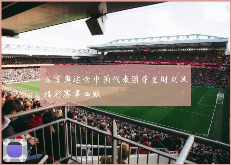 东京奥运会中国代表团夺金时刻及精彩赛事回顾