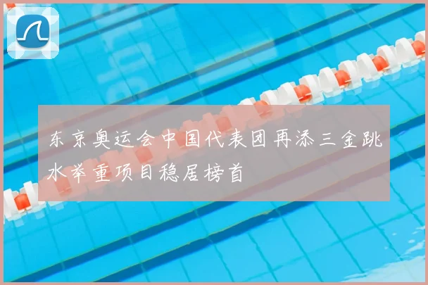 东京奥运会中国代表团再添三金跳水举重项目稳居榜首