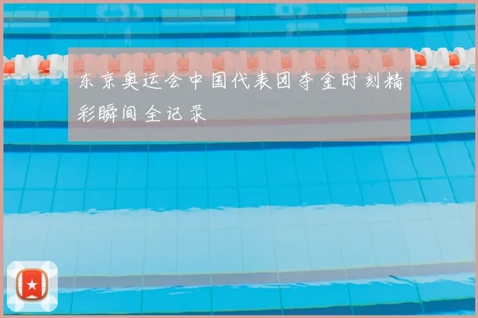 东京奥运会中国代表团夺金时刻精彩瞬间全记录