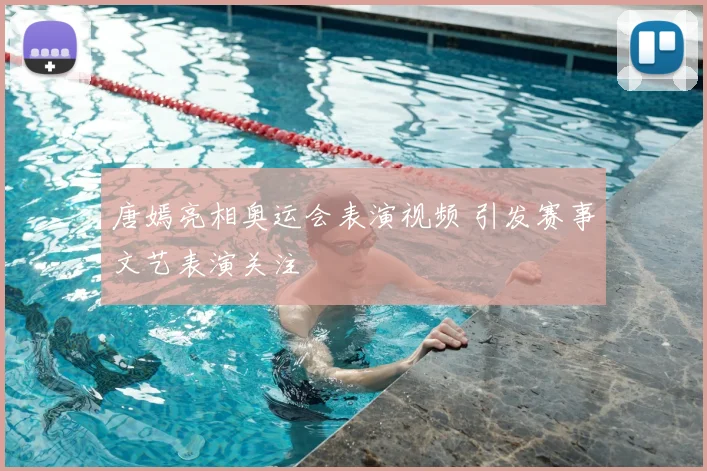唐嫣亮相奥运会表演视频 引发赛事文艺表演关注