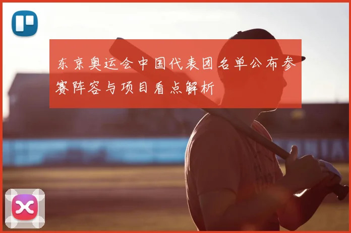东京奥运会中国代表团名单公布参赛阵容与项目看点解析
