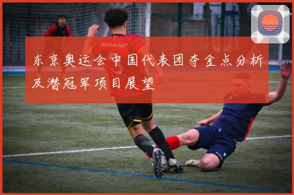东京奥运会中国代表团夺金点分析及潜冠军项目展望