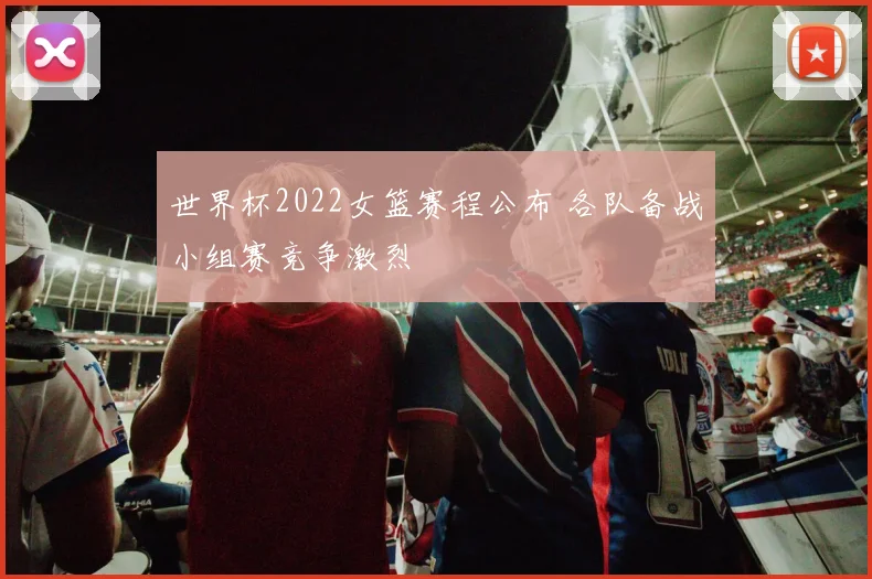 世界杯2022女篮赛程公布 各队备战小组赛竞争激烈