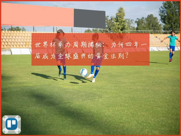 世界杯举办周期揭秘:为何四年一届成为全球盛典的黄金法则?