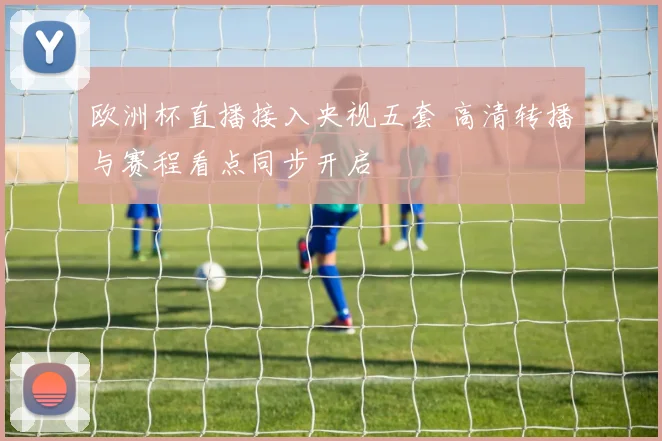 欧洲杯直播接入央视五套 高清转播与赛程看点同步开启