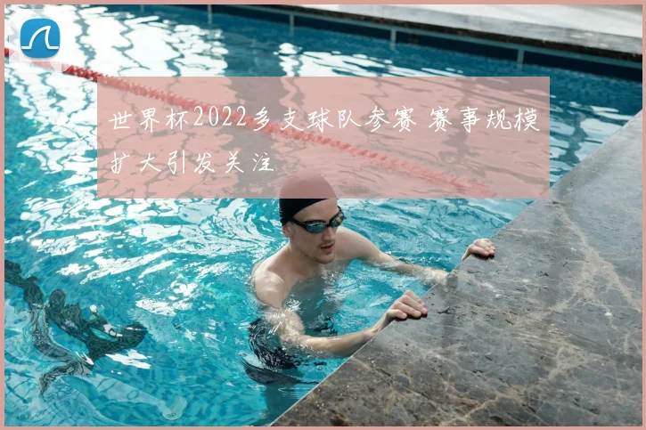 世界杯2022多支球队参赛 赛事规模扩大引发关注