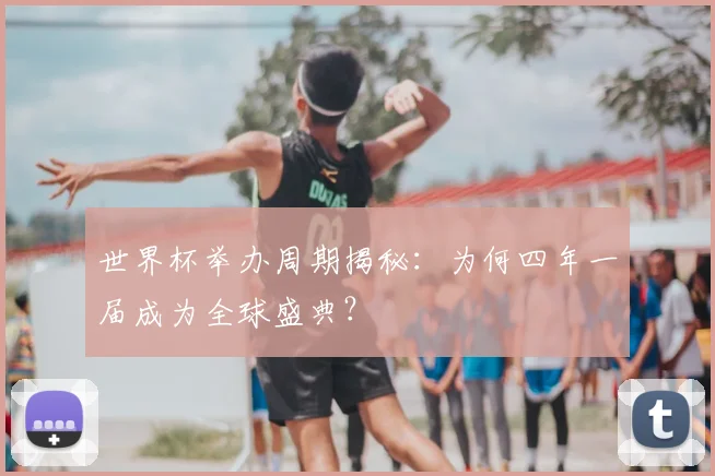 世界杯举办周期揭秘:为何四年一届成为全球盛典?