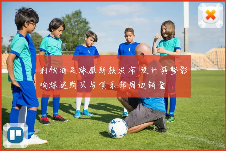 利物浦足球服新款发布 设计调整影响球迷购买与俱乐部周边销量