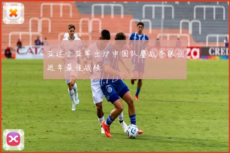 亚运会亚军出炉中国队鏖战夺银创近年最佳战绩