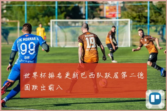 世界杯排名更新巴西队跃居第二德国跌出前八