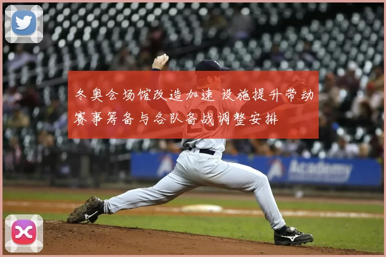 冬奥会场馆改造加速 设施提升带动赛事筹备与各队备战调整安排