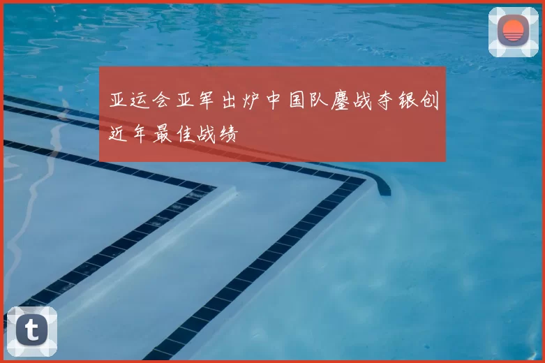 亚运会亚军出炉中国队鏖战夺银创近年最佳战绩