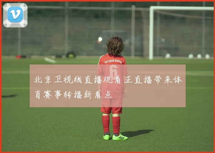 北京卫视线直播观看正直播带来体育赛事转播新看点