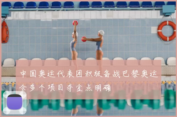中国奥运代表团积极备战巴黎奥运会多个项目夺金点明确