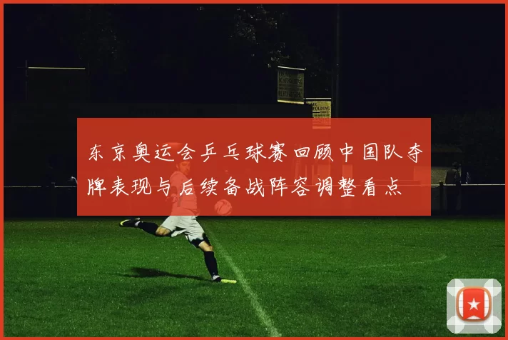 东京奥运会乒乓球赛回顾中国队夺牌表现与后续备战阵容调整看点