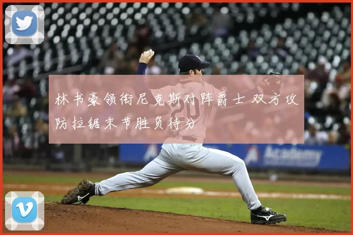 林书豪领衔尼克斯对阵爵士 双方攻防拉锯末节胜负待分