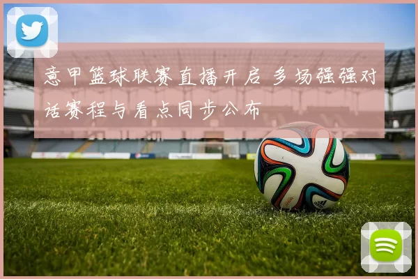 意甲篮球联赛直播开启 多场强强对话赛程与看点同步公布