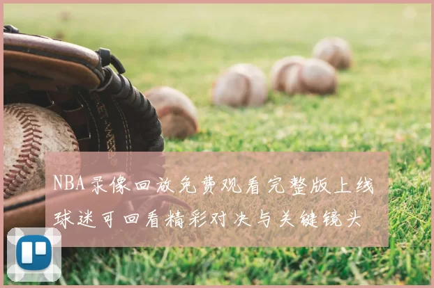 NBA录像回放免费观看完整版上线 球迷可回看精彩对决与关键镜头
