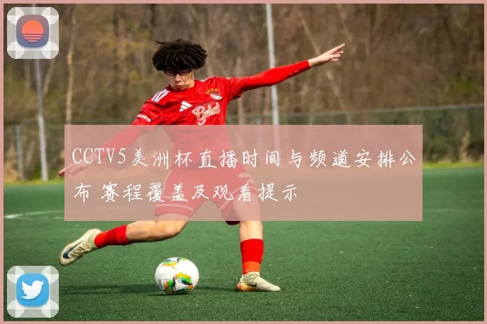 CCTV5美洲杯直播时间与频道安排公布 赛程覆盖及观看提示