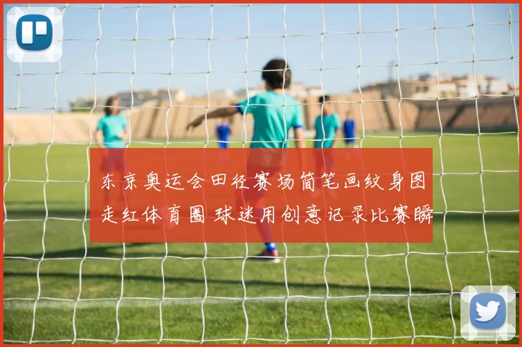 东京奥运会田径赛场简笔画纹身图走红体育圈 球迷用创意记录比赛瞬间