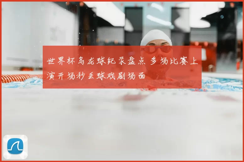 世界杯乌龙球纪录盘点 多场比赛上演开场秒丢球戏剧场面