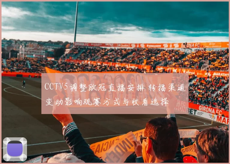 CCTV5调整欧冠直播安排 转播渠道变动影响观赛方式与收看选择