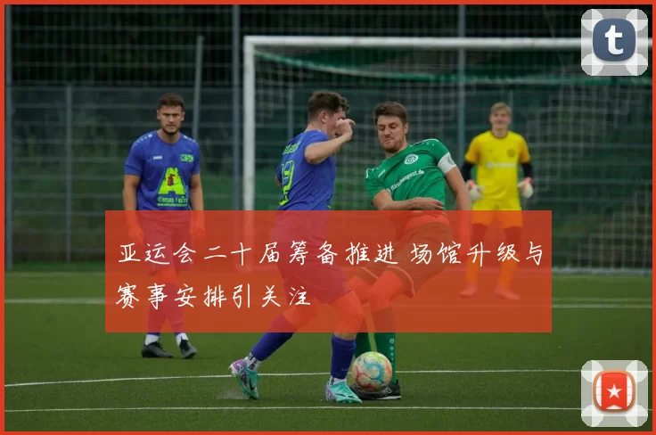 亚运会二十届筹备推进 场馆升级与赛事安排引关注