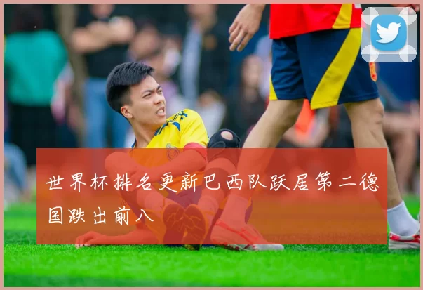 世界杯排名更新巴西队跃居第二德国跌出前八