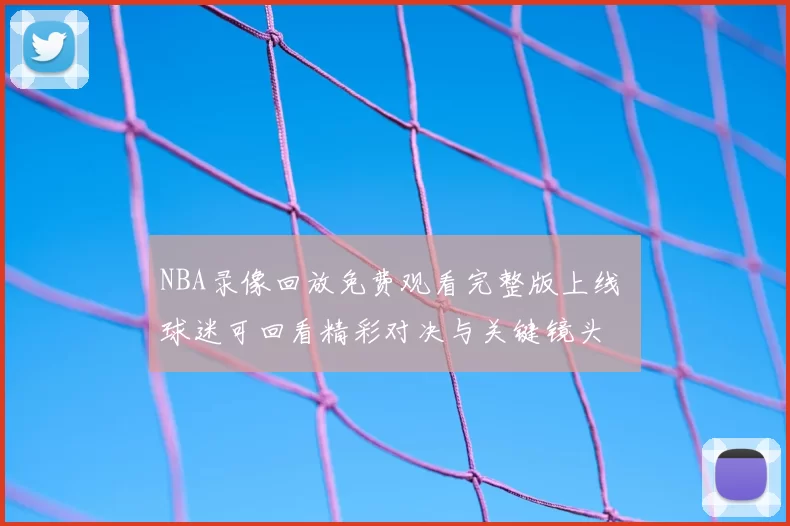 NBA录像回放免费观看完整版上线 球迷可回看精彩对决与关键镜头