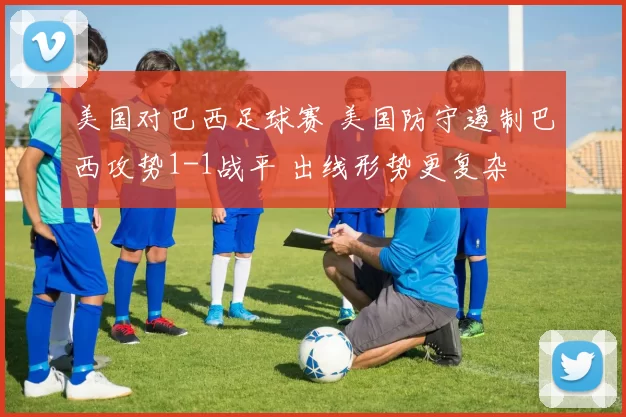 美国对巴西足球赛 美国防守遏制巴西攻势1-1战平 出线形势更复杂