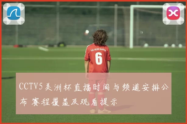 CCTV5美洲杯直播时间与频道安排公布 赛程覆盖及观看提示