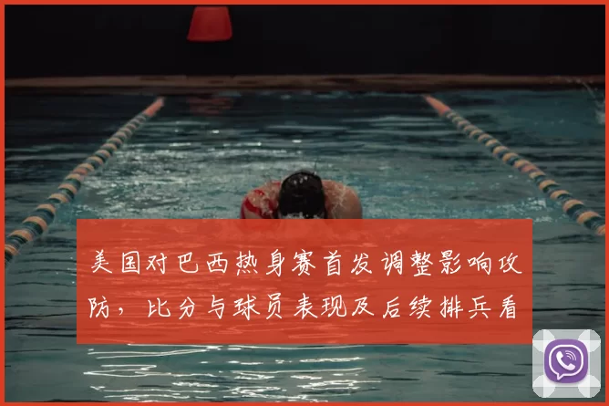 美国对巴西热身赛首发调整影响攻防，比分与球员表现及后续排兵看点