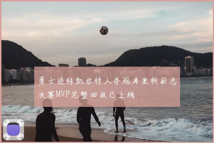 勇士逆转凯尔特人夺冠库里斩获总决赛MVP完整回放已上线