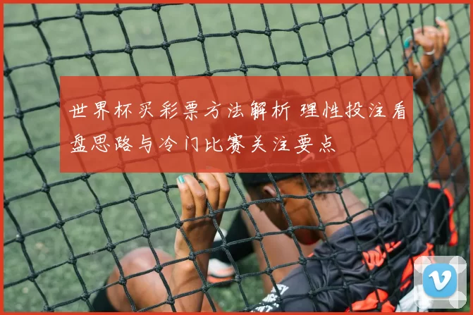 世界杯买彩票方法解析 理性投注看盘思路与冷门比赛关注要点