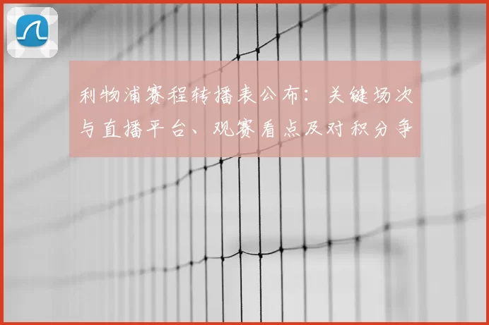 利物浦赛程转播表公布：关键场次与直播平台、观赛看点及对积分争夺影响