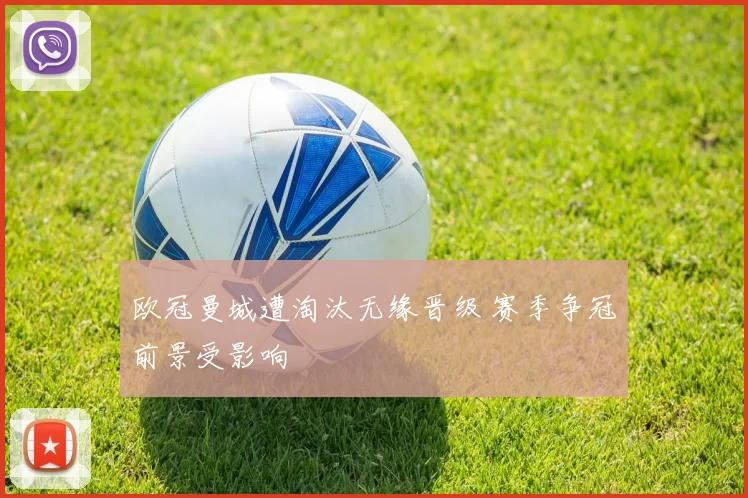 欧冠曼城遭淘汰无缘晋级 赛季争冠前景受影响