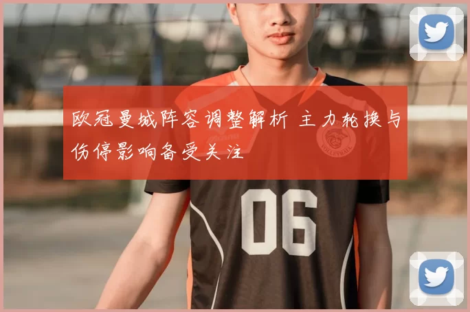 欧冠曼城阵容调整解析 主力轮换与伤停影响备受关注