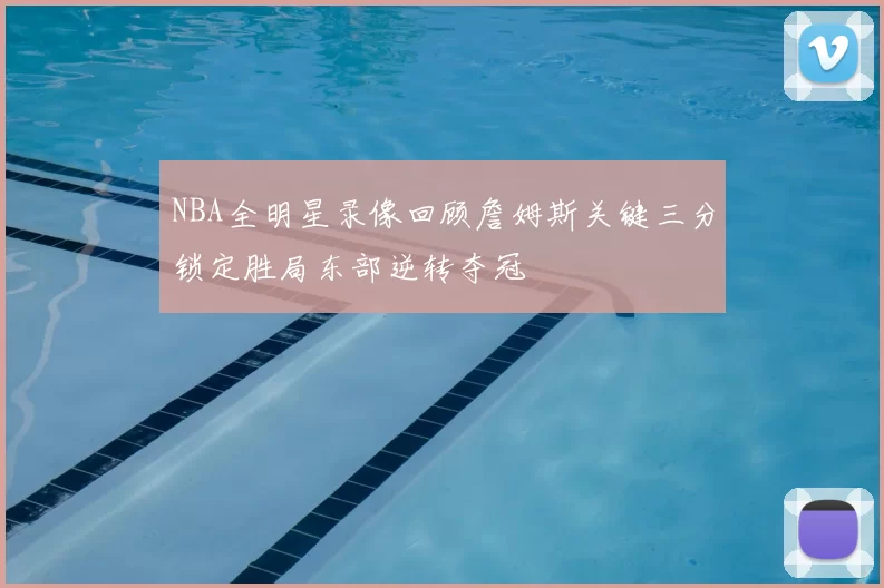 NBA全明星录像回顾詹姆斯关键三分锁定胜局东部逆转夺冠