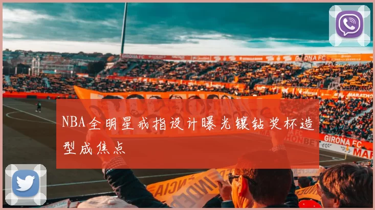 NBA全明星戒指设计曝光镶钻奖杯造型成焦点