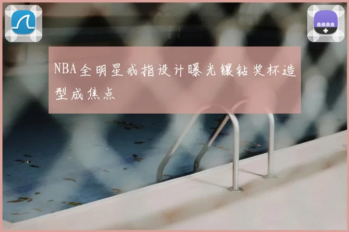 NBA全明星戒指设计曝光镶钻奖杯造型成焦点