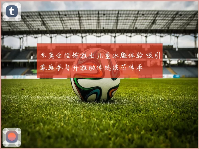 冬奥会场馆推出儿童冰雕体验 吸引家庭参与并推动传统技艺传承