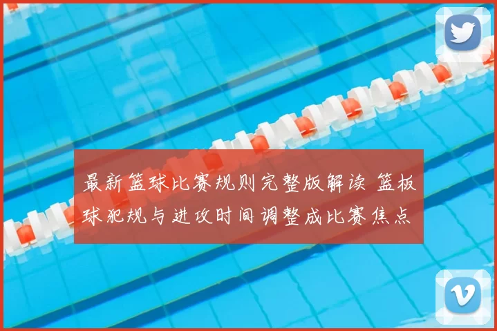 最新篮球比赛规则完整版解读 篮板球犯规与进攻时间调整成比赛焦点