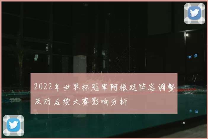 2022年世界杯冠军阿根廷阵容调整及对后续大赛影响分析