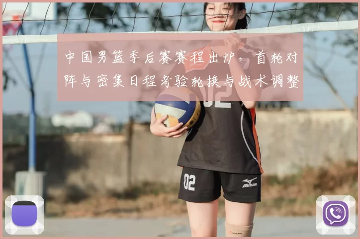 中国男篮季后赛赛程出炉，首轮对阵与密集日程考验轮换与战术调整