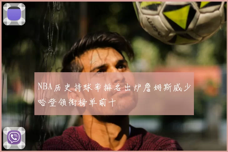 NBA历史持球率排名出炉詹姆斯威少哈登领衔榜单前十