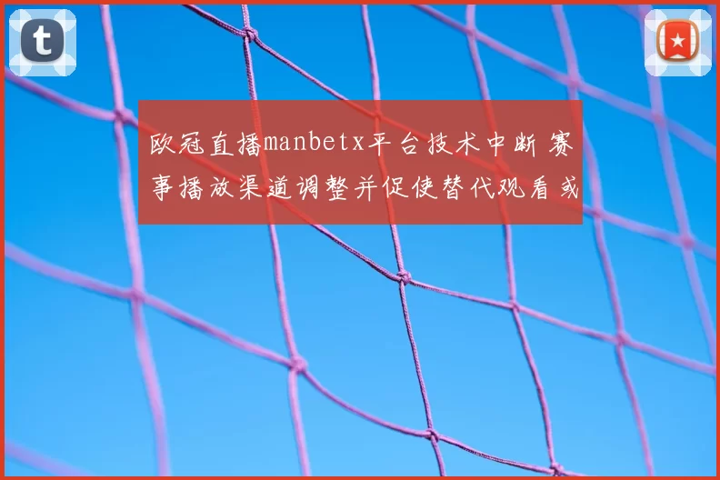 欧冠直播manbetx平台技术中断 赛事播放渠道调整并促使替代观看或延迟赛况更新