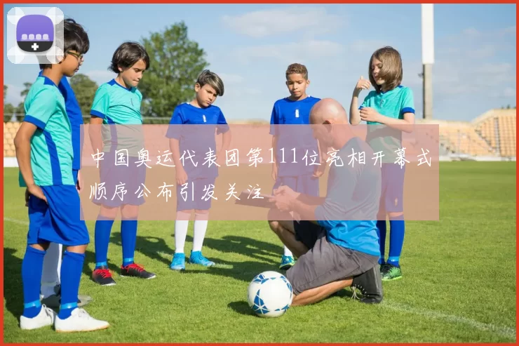 中国奥运代表团第111位亮相开幕式顺序公布引发关注